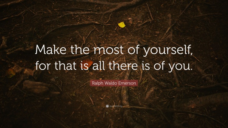 Ralph Waldo Emerson Quote: “Make the most of yourself, for that is all there is of you.”