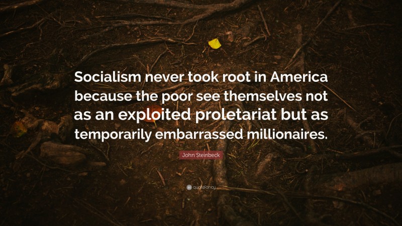 John Steinbeck Quote: “Socialism never took root in America because the poor see themselves not as an exploited proletariat but as temporarily embarrassed millionaires.”