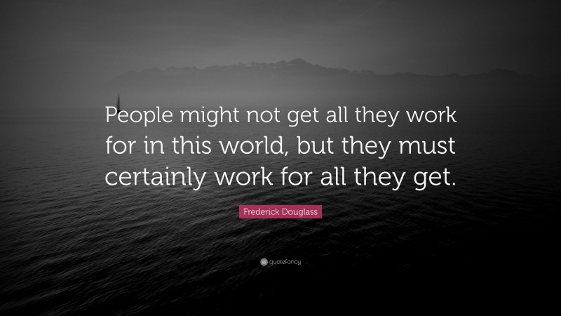 Frederick Douglass Quote: “People might not get all they work for in this world, but they must certainly work for all they get.”