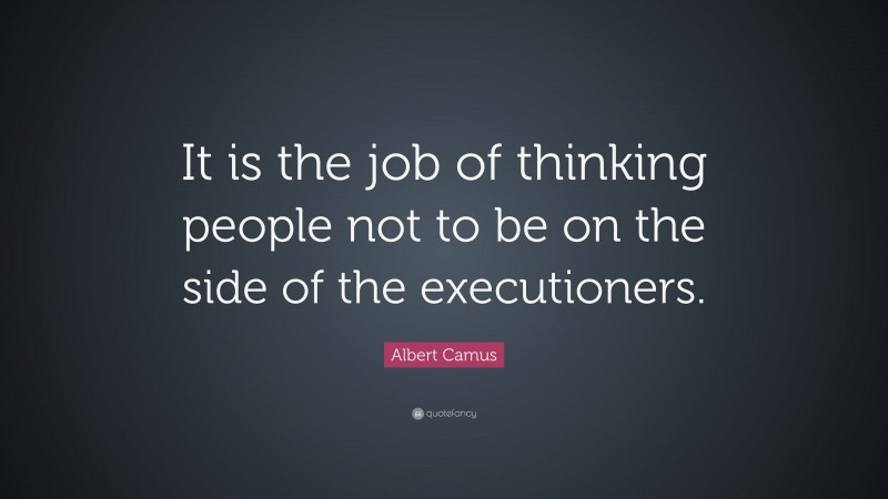 Albert Camus Quote: “It is the job of thinking people not to be on the side of the executioners.”