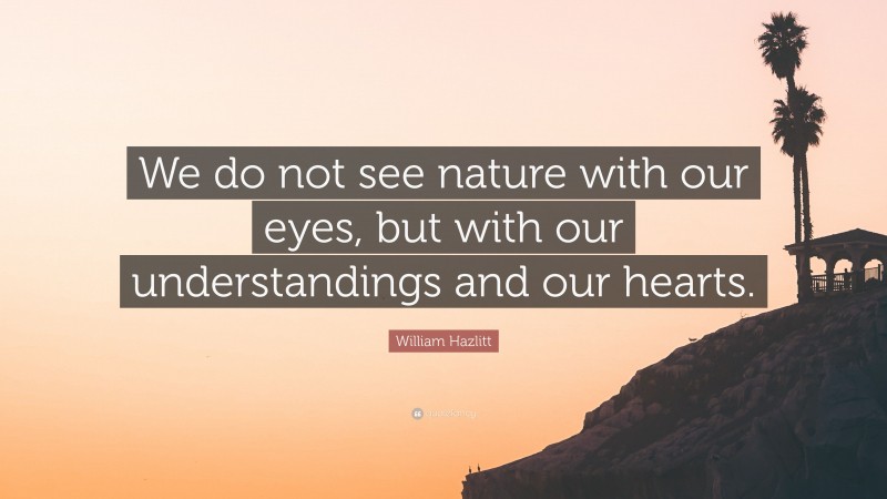 William Hazlitt Quote: “We do not see nature with our eyes, but with our understandings and our hearts.”