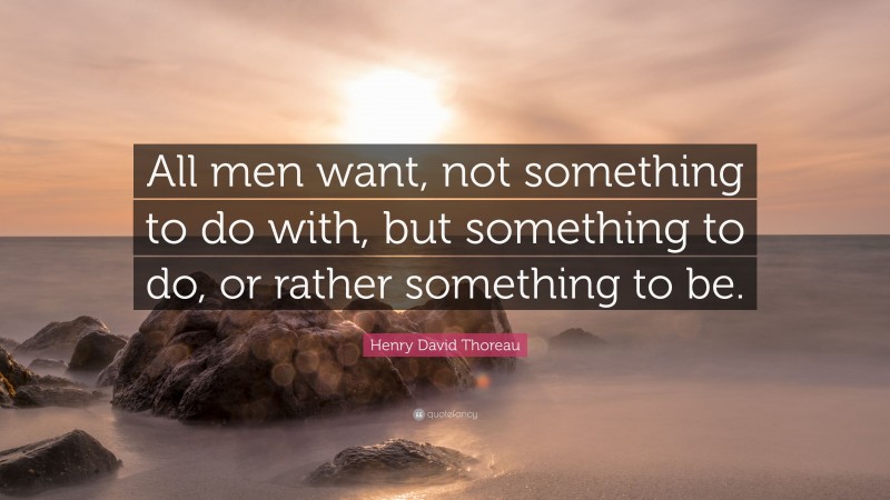Henry David Thoreau Quote: “All men want, not something to do with, but something to do, or rather something to be.”