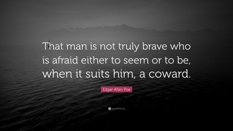 Edgar Allan Poe Quote: “That man is not truly brave who is afraid either to seem or to be, when it suits him, a coward.”