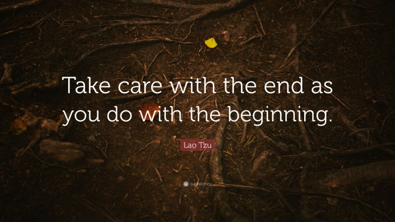 Lao Tzu Quote: “Take care with the end as you do with the beginning.”