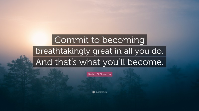 Robin S. Sharma Quote: “Commit to becoming breathtakingly great in all you do. And that’s what you’ll become.”