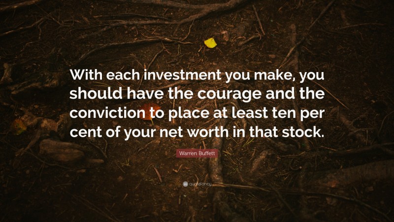 Warren Buffett Quote: “With each investment you make, you should have the courage and the conviction to place at least ten per cent of your net worth in that stock.”