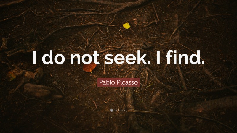 Pablo Picasso Quote: “I do not seek. I find.”