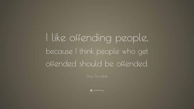 Linus Torvalds Quote: “I like offending people, because I think people who get offended should be offended.”