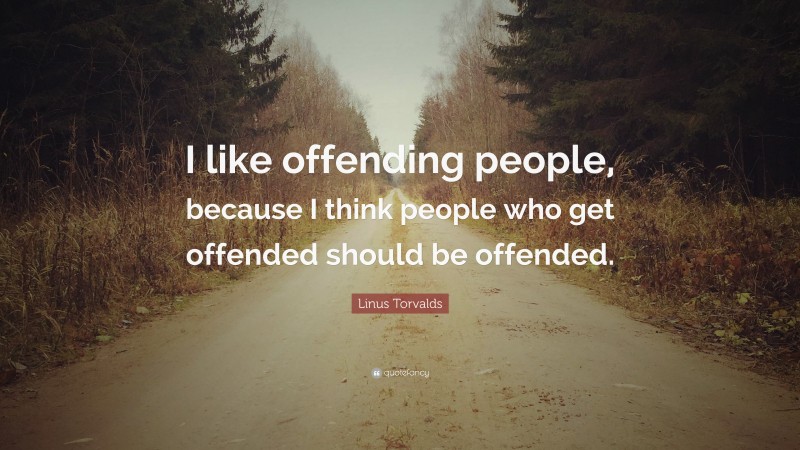 Linus Torvalds Quote: “I like offending people, because I think people who get offended should be offended.”