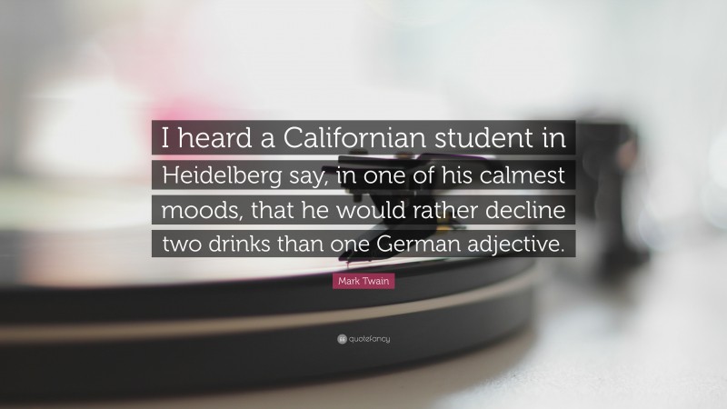 Mark Twain Quote: “I heard a Californian student in Heidelberg say, in one of his calmest moods, that he would rather decline two drinks than one German adjective.”