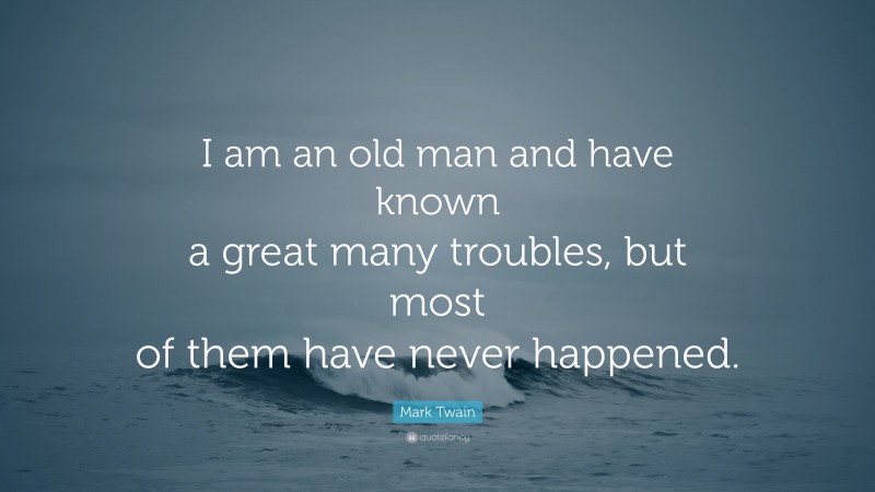 Mark Twain Quote: “I am an old man and have known a great many troubles, but most of them have never happened.”