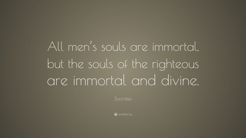 Socrates Quote: “All men’s souls are immortal, but the souls of the righteous are immortal and divine.”