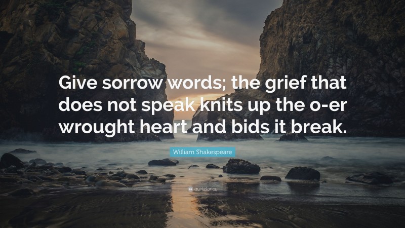 William Shakespeare Quote: “Give sorrow words; the grief that does not speak knits up the o-er wrought heart and bids it break.”