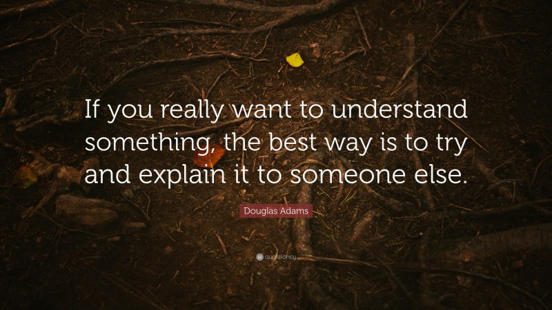 Douglas Adams Quote: “If you really want to understand something, the best way is to try and explain it to someone else.”