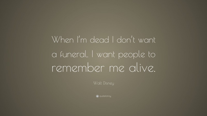 Walt Disney Quote: “When I’m dead I don’t want a funeral. I want people to remember me alive.”