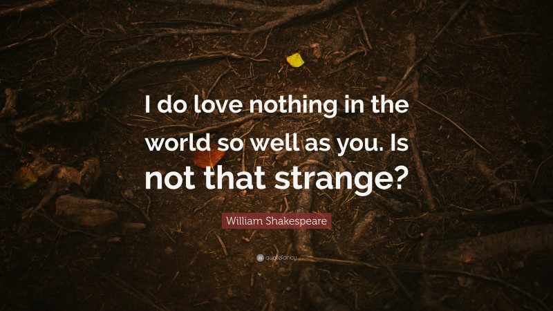 William Shakespeare Quote: “I do love nothing in the world so well as you. Is not that strange?”