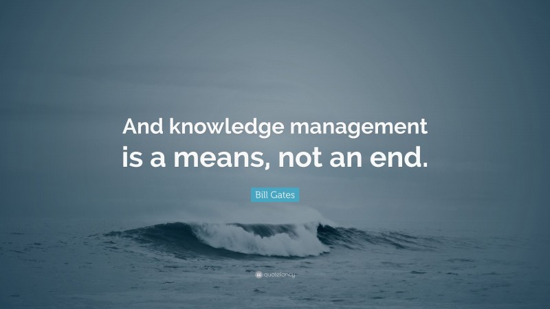 Bill Gates Quote: “And knowledge management is a means, not an end.”