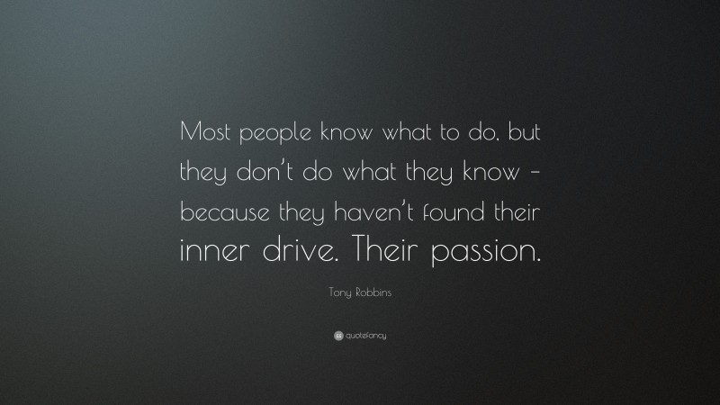Tony Robbins Quote: “Most people know what to do, but they don’t do what they know – because they haven’t found their inner drive. Their passion.”