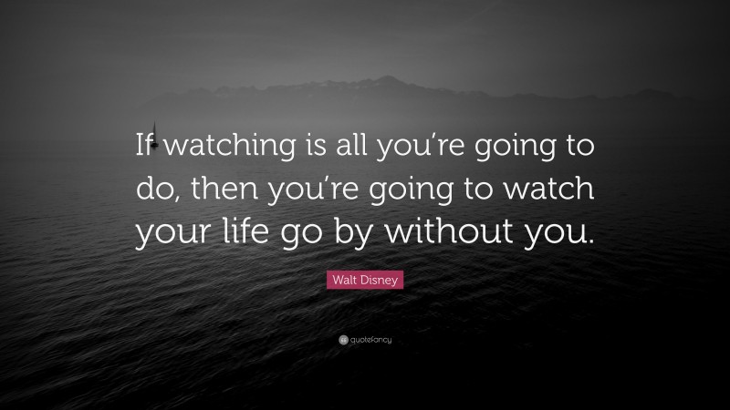 Walt Disney Quote: “If watching is all you’re going to do, then you’re going to watch your life go by without you.”