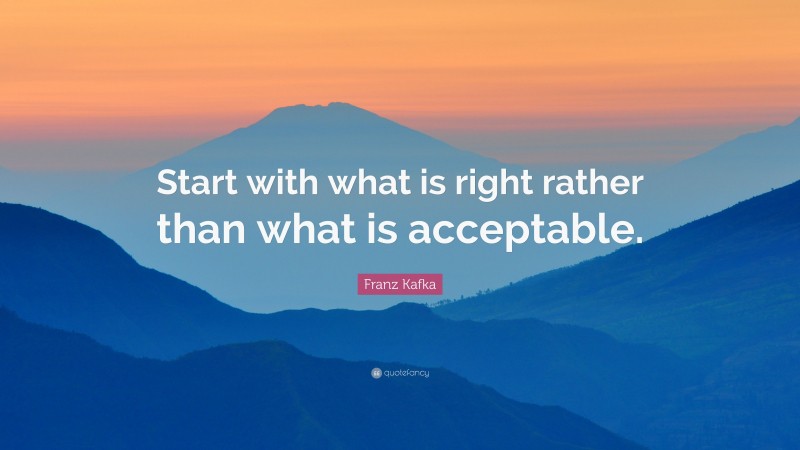 Franz Kafka Quote: “Start with what is right rather than what is acceptable.”