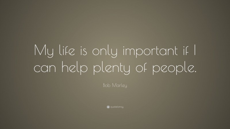 Bob Marley Quote: “My life is only important if I can help plenty of people.”