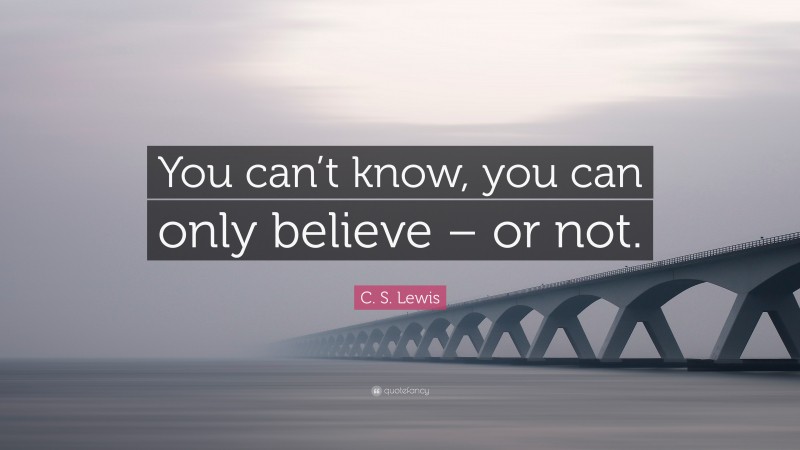 C. S. Lewis Quote: “You can’t know, you can only believe – or not.”
