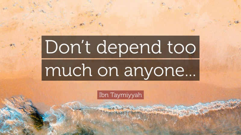 Ibn Taymiyyah Quote: “Don’t depend too much on anyone...”