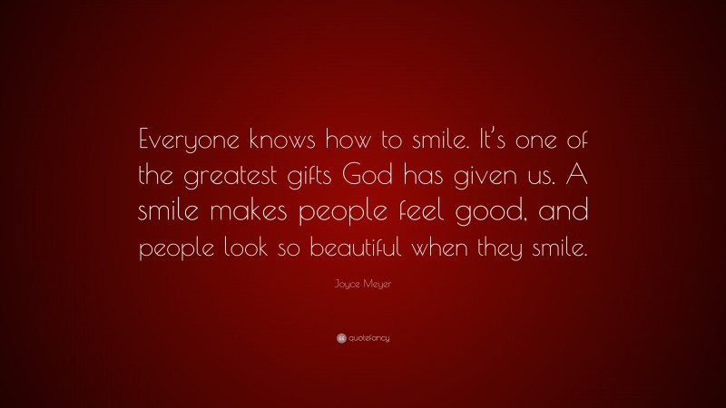 Joyce Meyer Quote: “Everyone knows how to smile. It’s one of the greatest gifts God has given us. A smile makes people feel good, and people look so beautiful when they smile.”