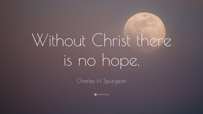 Charles H. Spurgeon Quote: “Without Christ there is no hope.”