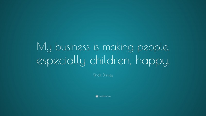 Walt Disney Quote: “My business is making people, especially children, happy.”