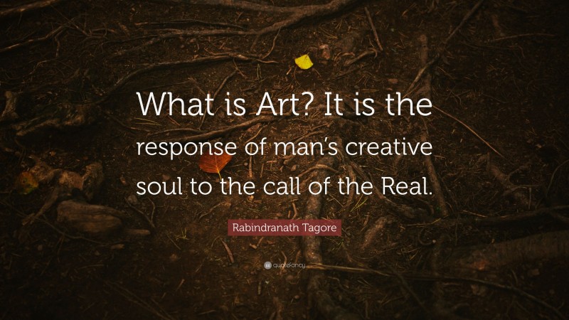 Rabindranath Tagore Quote: “What is Art? It is the response of man’s creative soul to the call of the Real.”