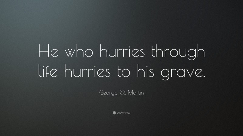 George R.R. Martin Quote: “He who hurries through life hurries to his grave.”