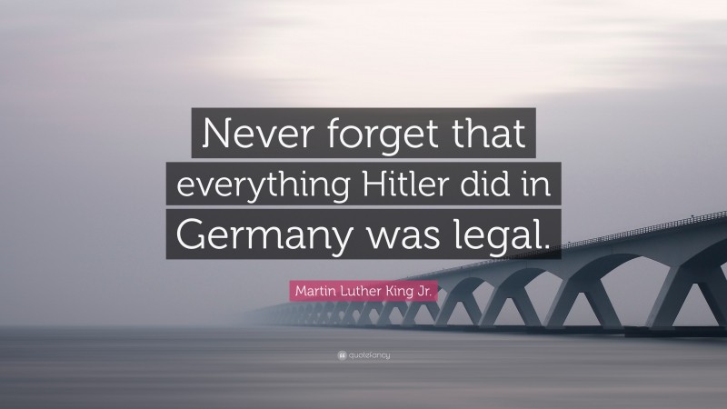 Martin Luther King Jr. Quote: “Never forget that everything Hitler did in Germany was legal.”
