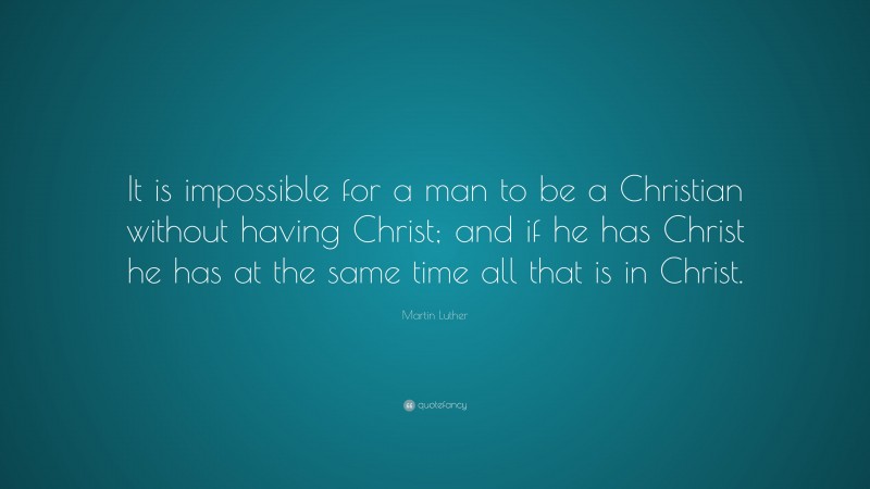 Martin Luther Quote: “It is impossible for a man to be a Christian without having Christ; and if he has Christ he has at the same time all that is in Christ.”