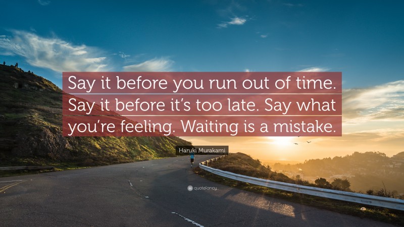 Haruki Murakami Quote: “Say it before you run out of time. Say it before it’s too late. Say what you’re feeling. Waiting is a mistake.”