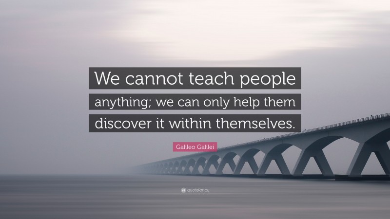 Galileo Galilei Quote: “We cannot teach people anything; we can only help them discover it within themselves.”
