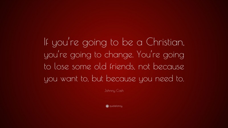 Johnny Cash Quote: “If you’re going to be a Christian, you’re going to change. You’re going to lose some old friends, not because you want to, but because you need to.”