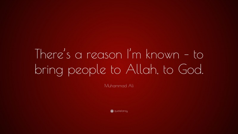 Muhammad Ali Quote: “There’s a reason I’m known – to bring people to Allah, to God.”
