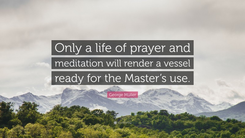 George Müller Quote: “Only a life of prayer and meditation will render a vessel ready for the Master’s use.”