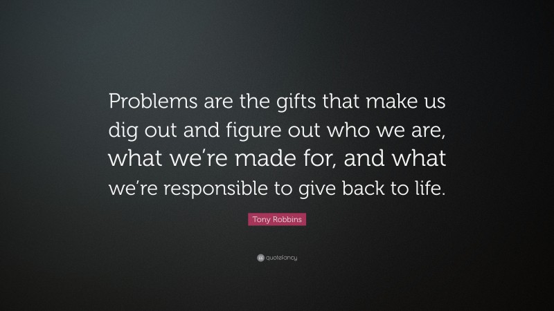 Tony Robbins Quote: “Problems are the gifts that make us dig out and figure out who we are, what we’re made for, and what we’re responsible to give back to life.”