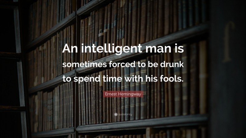 Ernest Hemingway Quote: “An intelligent man is sometimes forced to be drunk to spend time with his fools.”