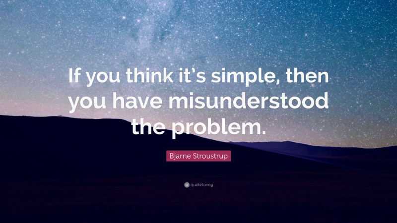 Bjarne Stroustrup Quote: “If you think it’s simple, then you have misunderstood the problem.”