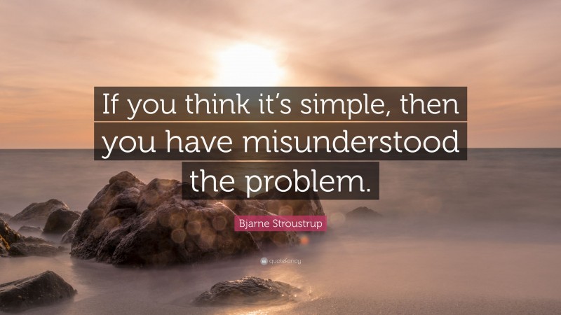 Bjarne Stroustrup Quote: “If you think it’s simple, then you have misunderstood the problem.”