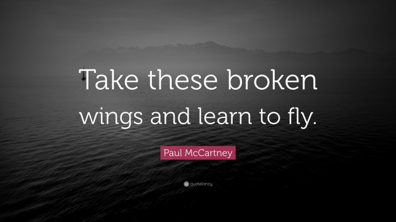 Paul McCartney Quote: “Take these broken wings and learn to fly.”