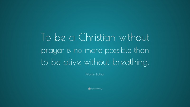 Martin Luther Quote: “To be a Christian without prayer is no more possible than to be alive without breathing.”