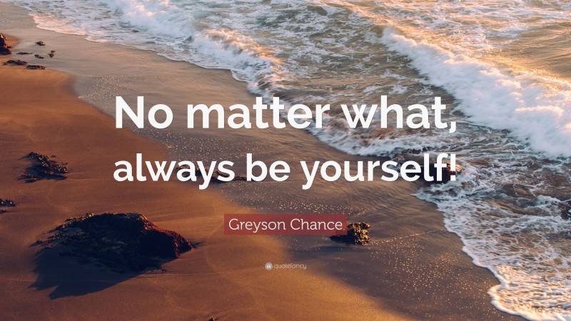 Greyson Chance Quote: “No matter what, always be yourself!”