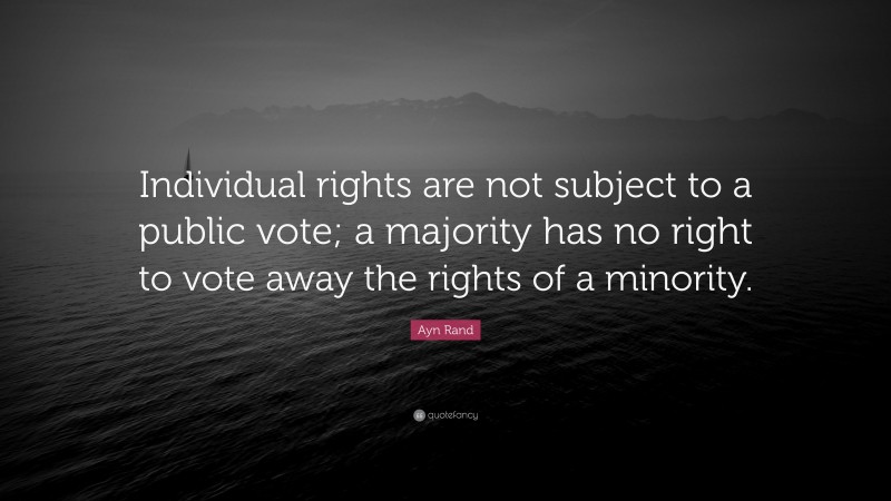 Ayn Rand Quote: “Individual rights are not subject to a public vote; a majority has no right to vote away the rights of a minority.”