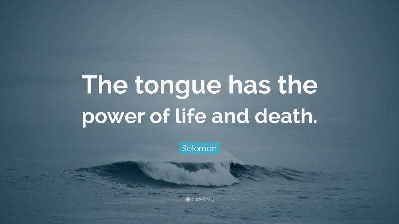 Solomon Quote: “The tongue has the power of life and death.”