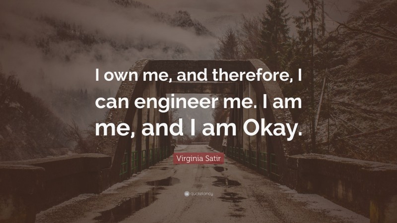 Virginia Satir Quote: “I own me, and therefore, I can engineer me. I am me, and I am Okay.”