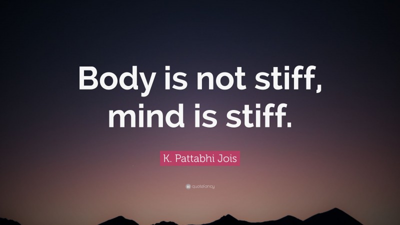 K. Pattabhi Jois Quote: “Body is not stiff, mind is stiff.”